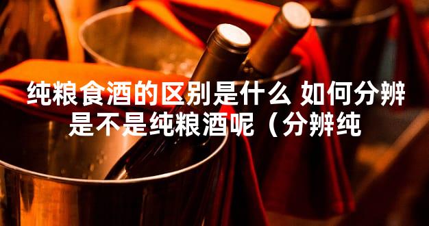 纯粮食酒的区别是什么 如何分辨是不是纯粮酒呢（分辨纯